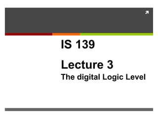 
IS 139
Lecture 3
The digital Logic Level
Boolean Algebra and
Digital Logic
 