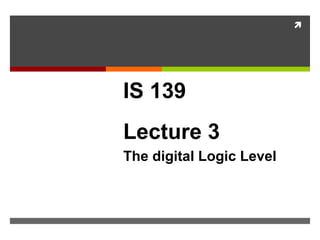 
IS 139
Lecture 3
The digital Logic Level
Boolean Algebra and
Digital Logic
 