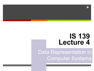 
IS 139
Lecture 4
Data Representation in
Computer Systems
 