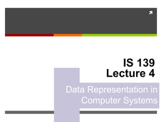 
IS 139
Lecture 4
Data Representation in
Computer Systems
 