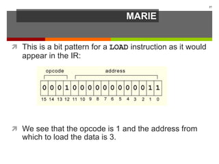 MARIE
 This is a bit pattern for a LOAD instruction as it would
appear in the IR:
 We see that the opcode is 1 and the address from
which to load the data is 3.
37
 