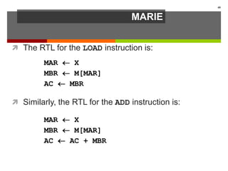 MARIE
 The RTL for the LOAD instruction is:
 Similarly, the RTL for the ADD instruction is:
40
MAR  X
MBR  M[MAR]
AC  AC + MBR
MAR  X
MBR  M[MAR]
AC  MBR
 