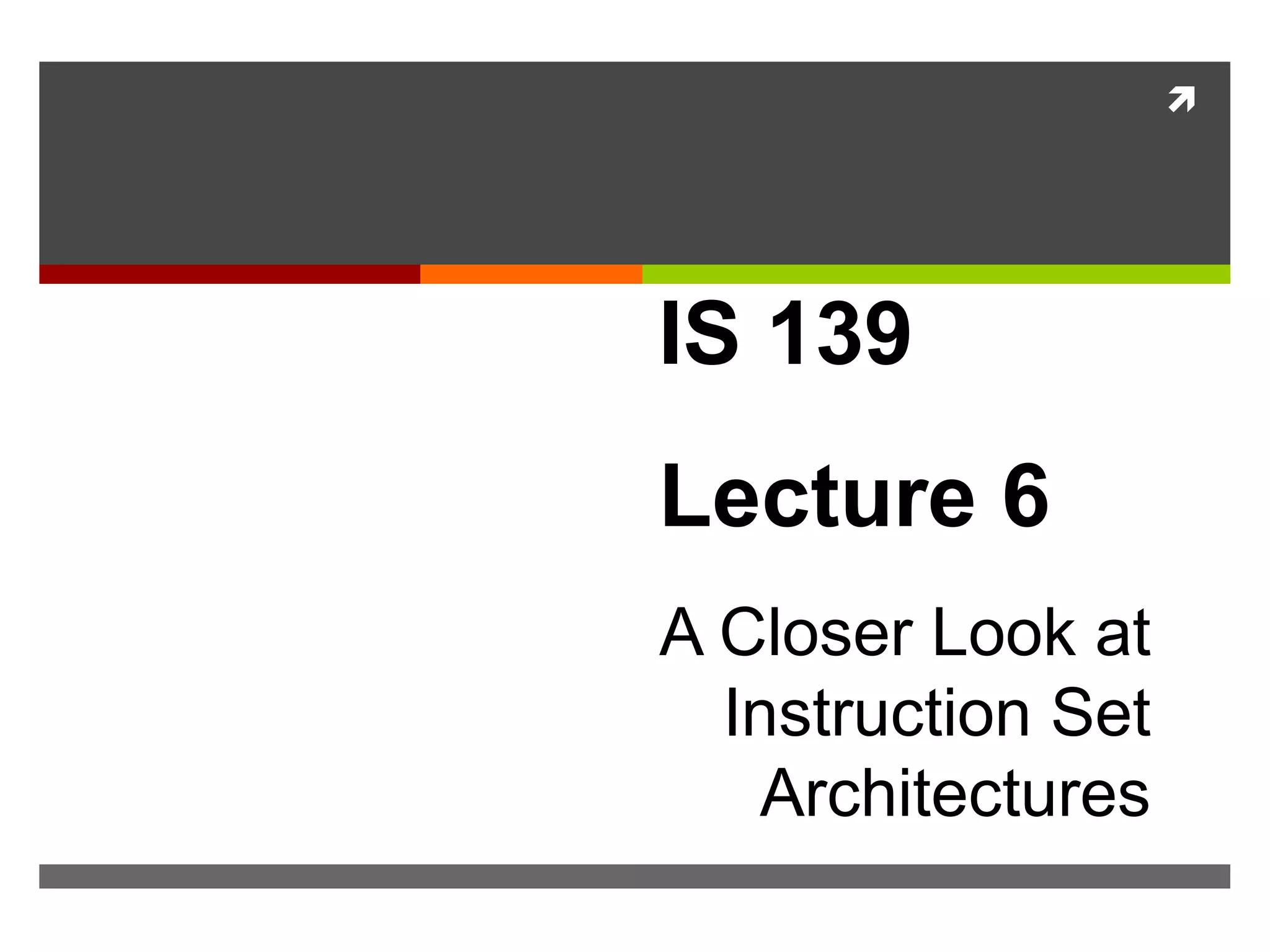 
IS 139
Lecture 6
A Closer Look at
Instruction Set
Architectures
 