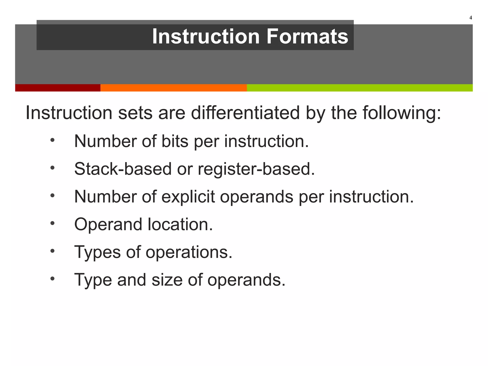Instruction Formats
Instruction sets are differentiated by the following:
• Number of bits per instruction.
• Stack-based or register-based.
• Number of explicit operands per instruction.
• Operand location.
• Types of operations.
• Type and size of operands.
4
 