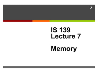 
IS 139
Lecture 7
Memory
 