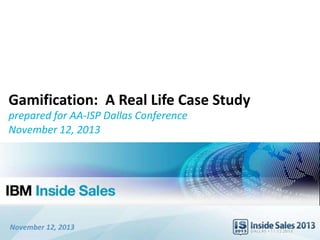 November 12, 2013
Gamification: A Real Life Case Study
prepared for AA-ISP Dallas Conference
November 12, 2013
 