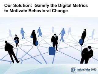 Our Solution: Gamify the Digital Metrics
to Motivate Behavioral Change
 