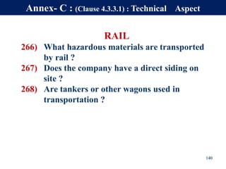 RAIL
266) What hazardous materials are transported
by rail ?
267) Does the company have a direct siding on
site ?
268) Are tankers or other wagons used in
transportation ?
140
Annex- C : (Clause 4.3.3.1) : Technical Aspect
 