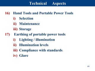 16) Hand Tools and Portable Power Tools
i) Selection
ii) Maintenance
iii) Storage
17) Earthing of portable power tools
i) Lighting / illumination
ii) Illumination levels
iii) Compliance with standards
iv) Glare
69
Technical Aspects
 