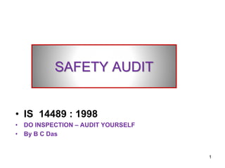 SAFETY AUDIT
• IS 14489 : 1998
• DO INSPECTION – AUDIT YOURSELF
• By B C Das
1
 