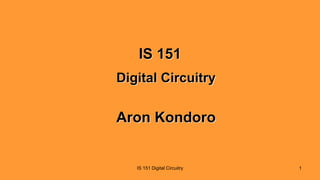 IS 151 Digital Circuitry 1
IS 151
Digital Circuitry
Aron Kondoro
 