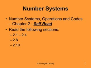 Number Systems
• Number Systems, Operations and Codes
– Chapter 2 - Self Read
• Read the following sections:
– 2.1 – 2.4
– 2.8
– 2.10

IS 151 Digital Circuitry

1

 