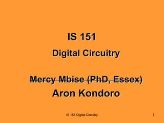 IS 151
Digital Circuitry
Mercy Mbise (PhD, Essex)

Aron Kondoro
IS 151 Digital Circuitry

1

 