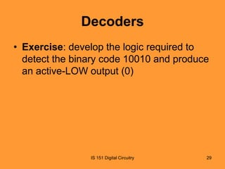 Decoders
• Exercise: develop the logic required to
detect the binary code 10010 and produce
an active-LOW output (0)

IS 151 Digital Circuitry

29

 