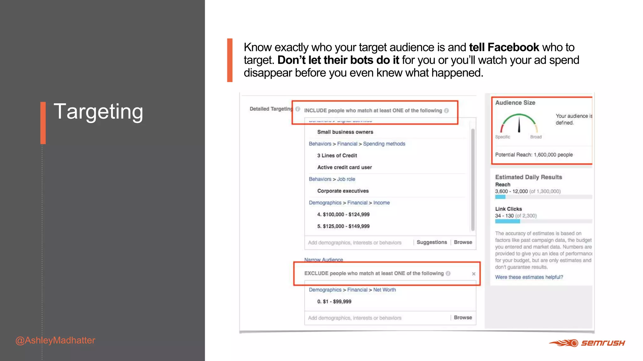Targeting
@AshleyMadhatter
Know exactly who your target audience is and tell Facebook who to
target. Don’t let their bots do it for you or you’ll watch your ad spend
disappear before you even knew what happened.
 