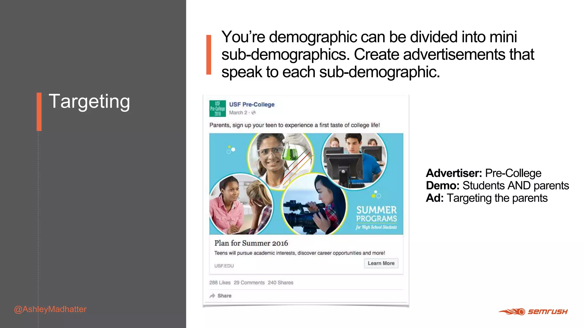 Targeting
@AshleyMadhatter
You’re demographic can be divided into mini
sub-demographics. Create advertisements that
speak to each sub-demographic.
Advertiser: Pre-College
Demo: Students AND parents
Ad: Targeting the parents
 