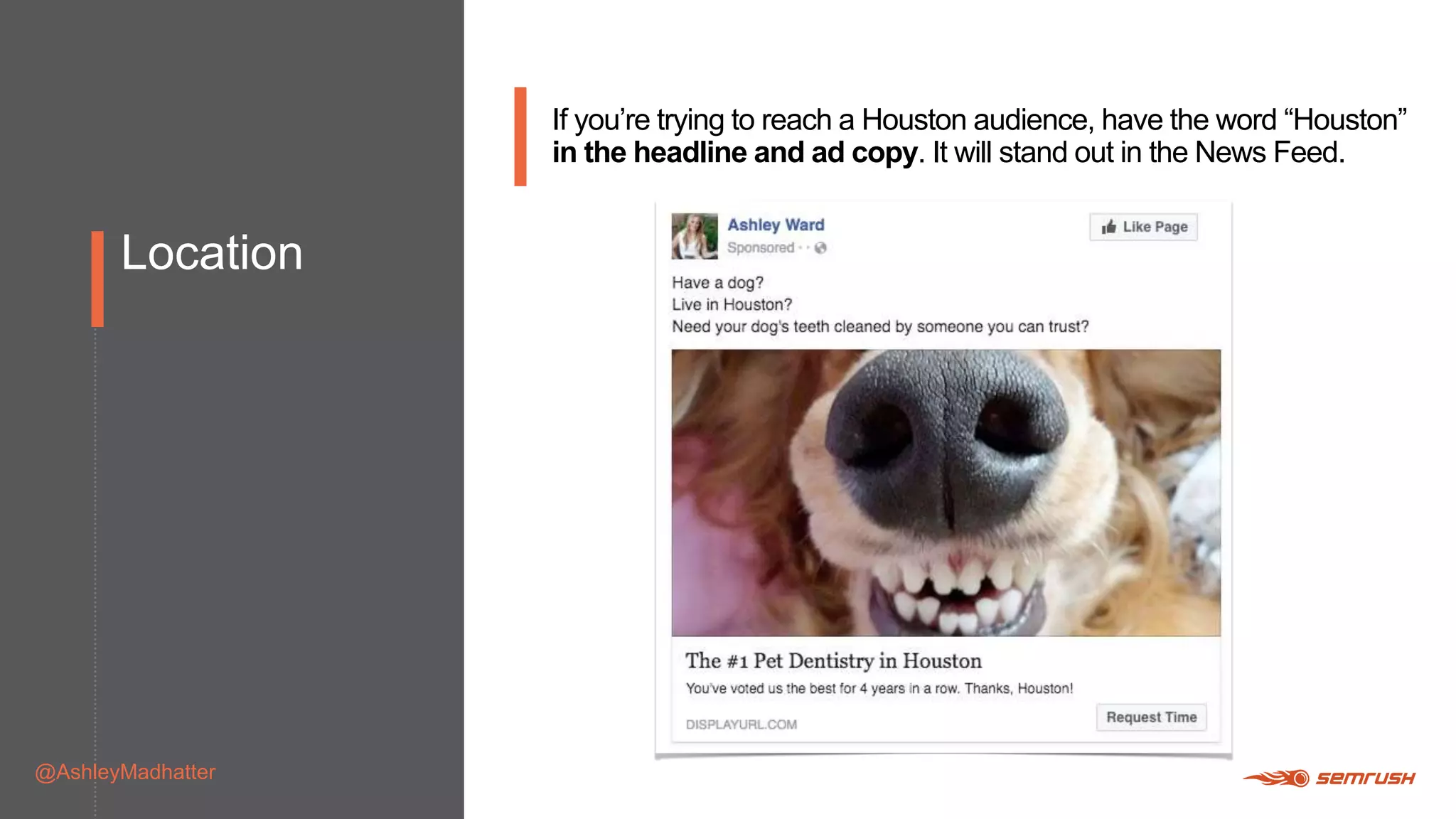 Location
@AshleyMadhatter
If you’re trying to reach a Houston audience, have the word “Houston”
in the headline and ad copy. It will stand out in the News Feed.
 