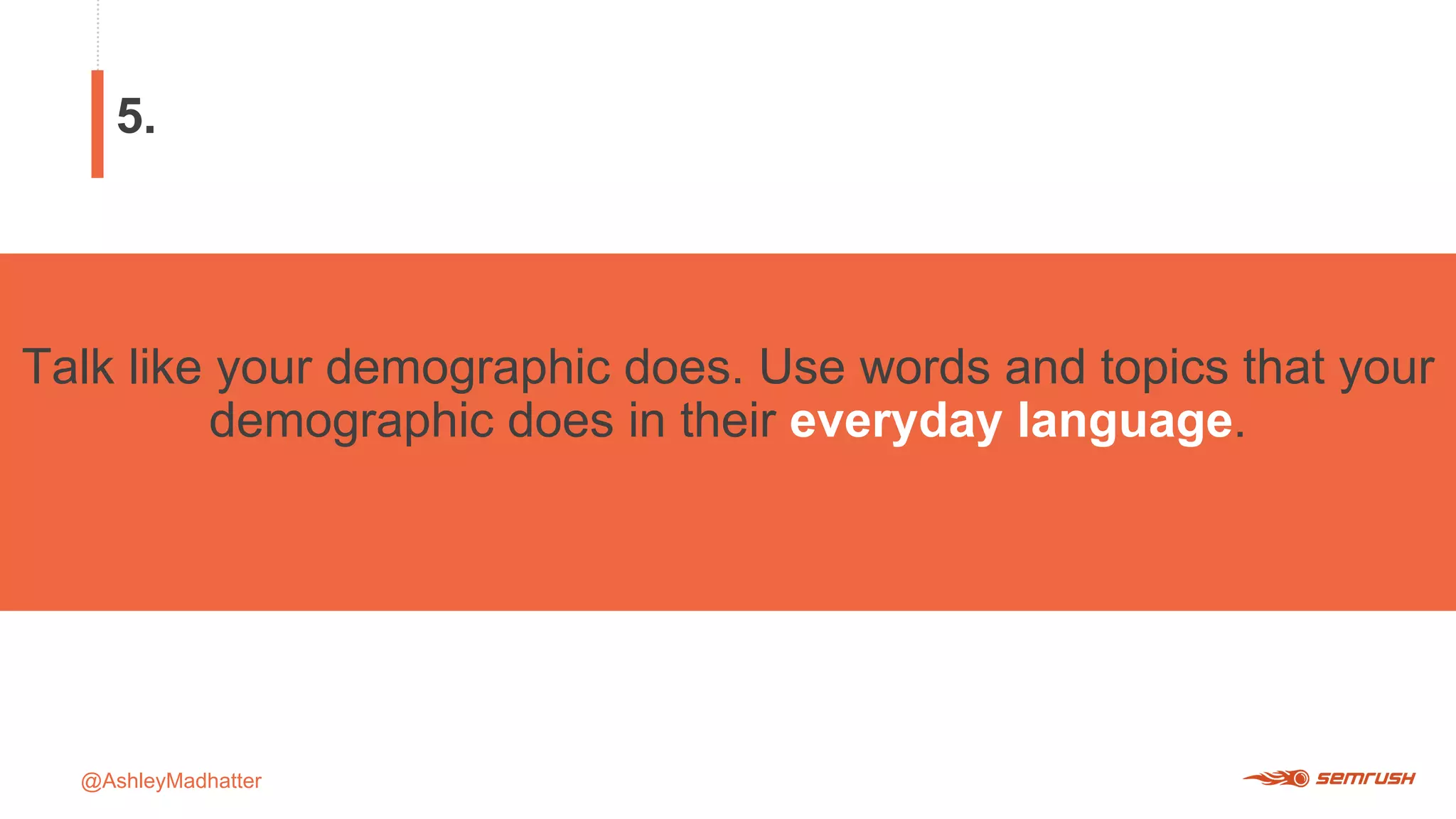@AshleyMadhatter
Talk like your demographic does. Use words and topics that your
demographic does in their everyday language.
5.
 