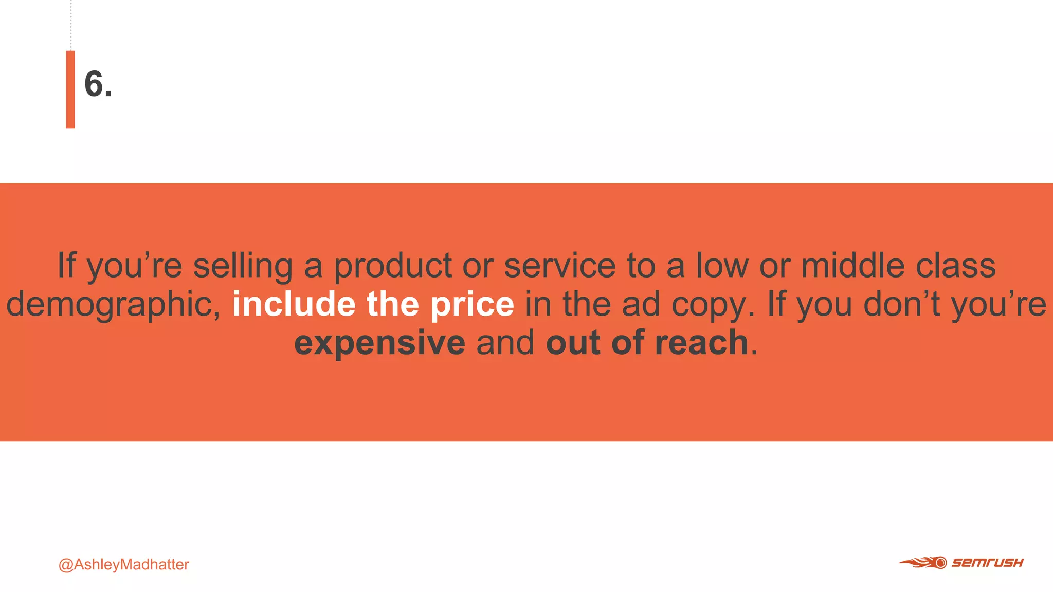 @AshleyMadhatter
If you’re selling a product or service to a low or middle class
demographic, include the price in the ad copy. If you don’t you’re
expensive and out of reach.
6.
 