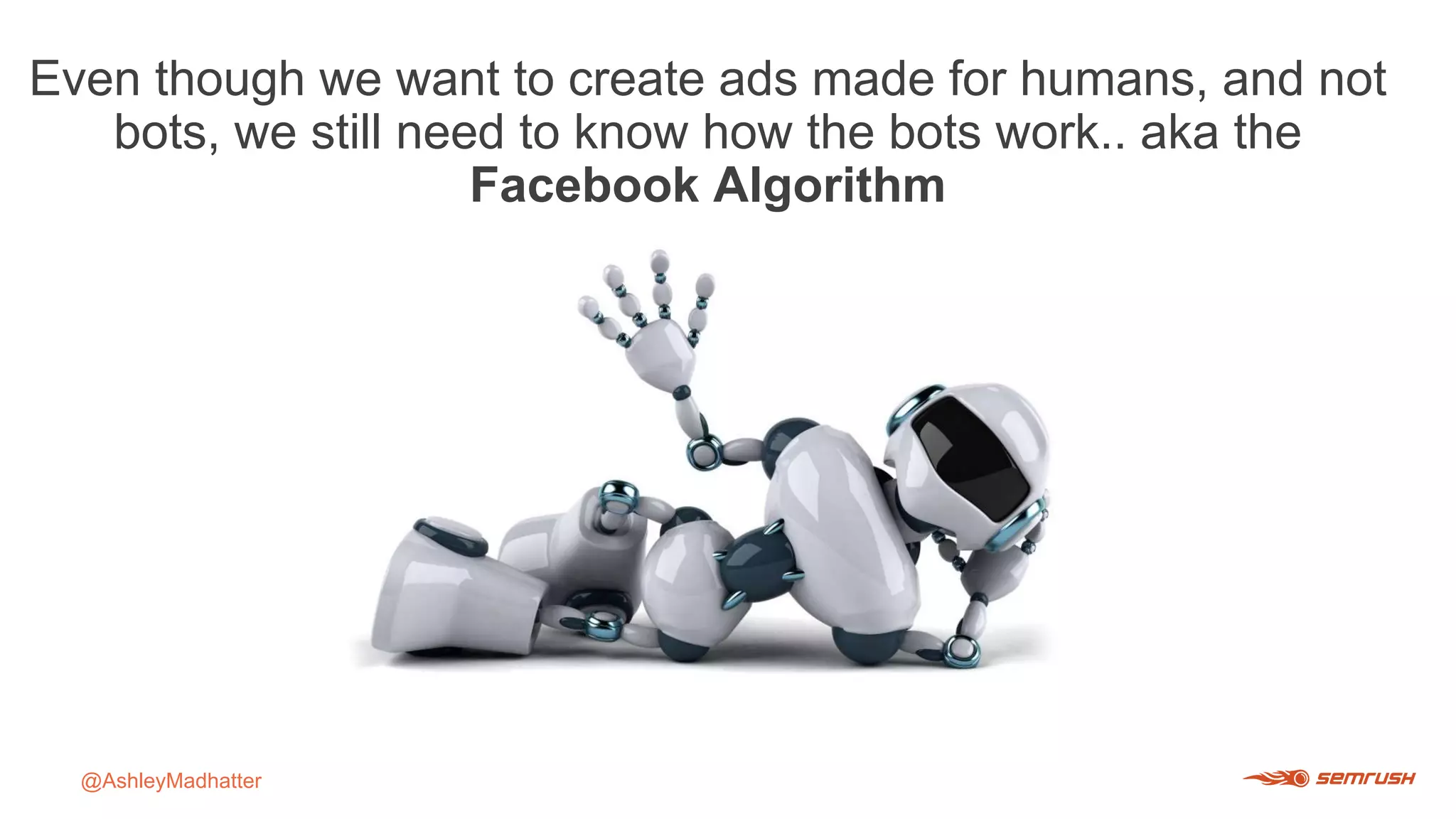 Even though we want to create ads made for humans, and not
bots, we still need to know how the bots work.. aka the
Facebook Algorithm
@AshleyMadhatter
 