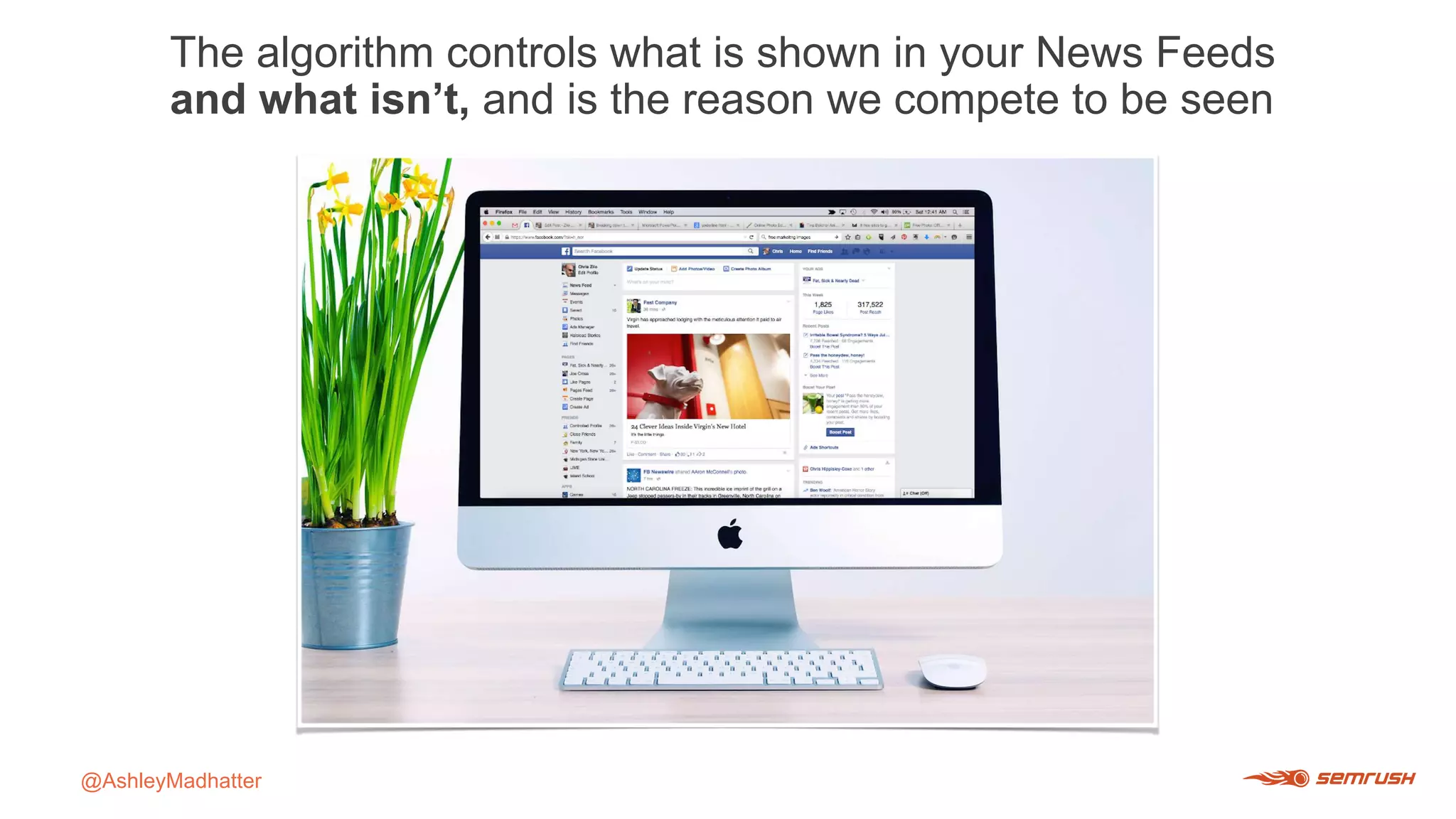 The algorithm controls what is shown in your News Feeds
and what isn’t, and is the reason we compete to be seen
@AshleyMadhatter
 