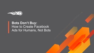 Bots Don’t Buy:
How to Create Facebook
Ads for Humans, Not Bots
 