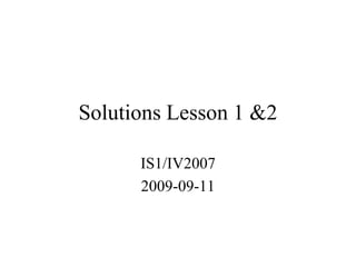 Solutions Lesson 1 &2

      IS1/IV2007
      2009-09-11
 