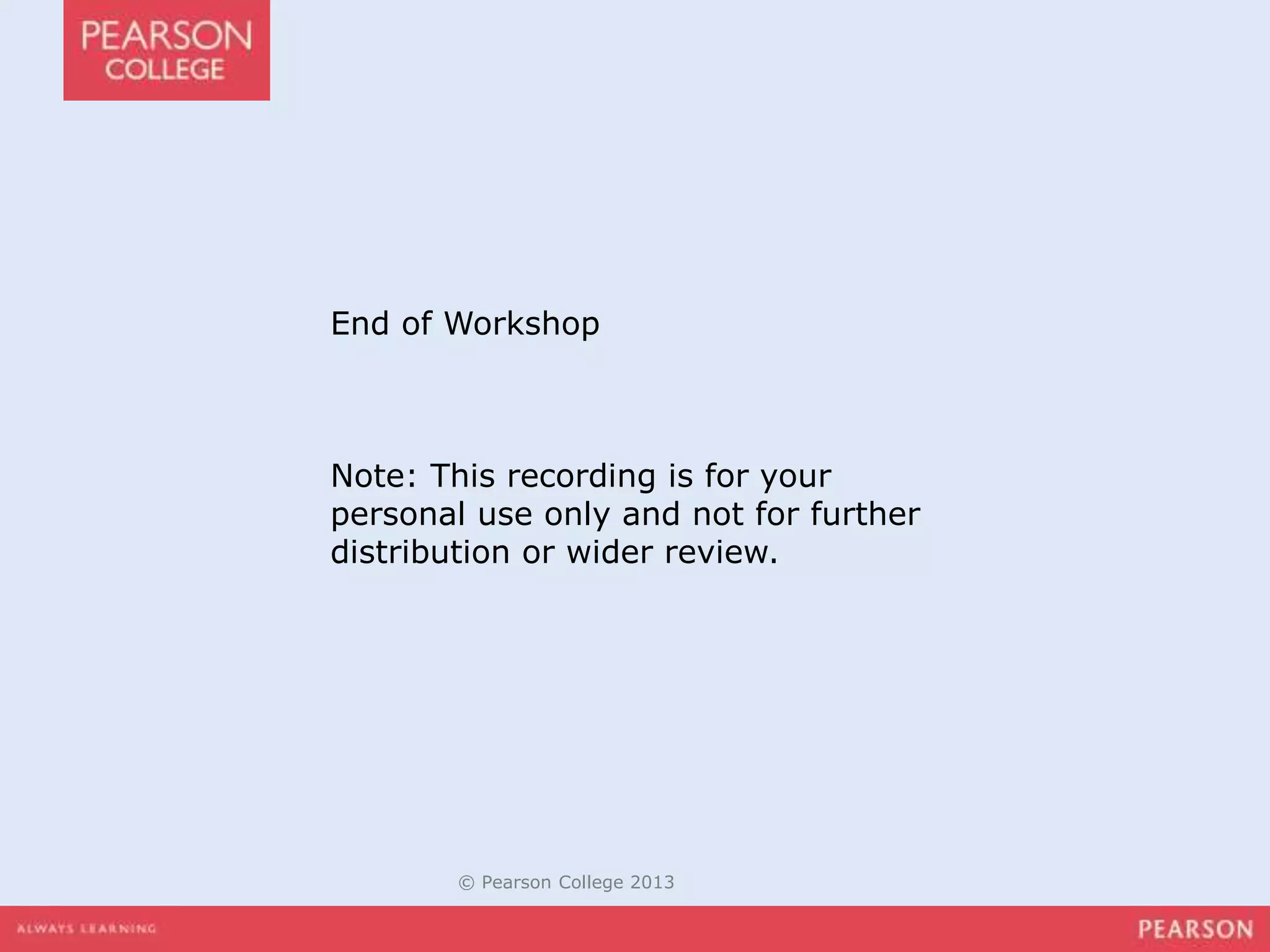 End of Workshop 
Note: This recording is for your 
personal use only and not for further 
distribution or wider review. 
© Pearson College 2013 
 