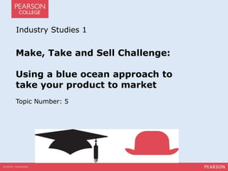 Industry Studies 1 
Make, Take and Sell Challenge: 
Using a blue ocean approach to 
take your product to market 
Topic Number: 5 
 