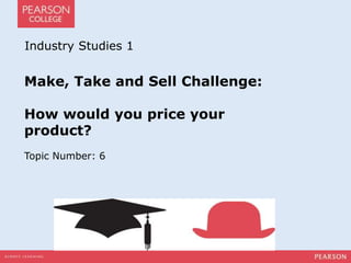 Industry Studies 1 
Make, Take and Sell Challenge: 
How would you price your 
product? 
Topic Number: 6 
 