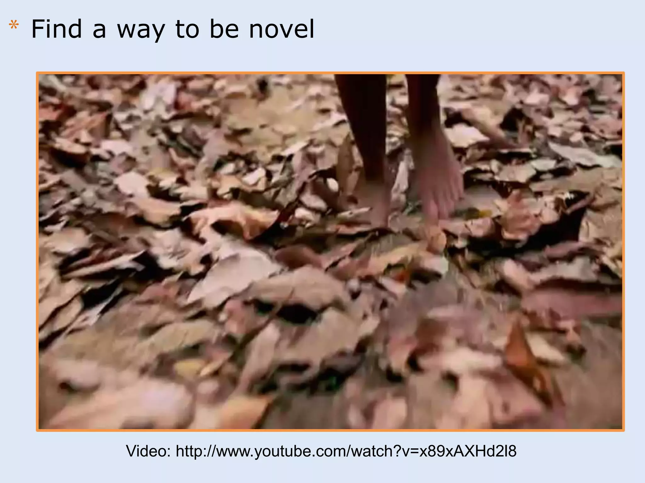 * Find a way to be novel 
Video: http://www.youtube.com/watch?v=x89xAXHd2l8 
 