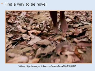 * Find a way to be novel 
Video: http://www.youtube.com/watch?v=x89xAXHd2l8 
 