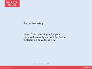 End of Workshop 
Note: This recording is for your 
personal use only and not for further 
distribution or wider review. 
© Pearson College 2013 
