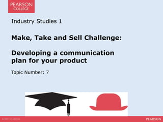 Industry Studies 1 
Make, Take and Sell Challenge: 
Developing a communication 
plan for your product 
Topic Number: 7 
 