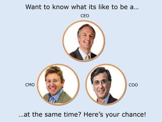 Want to know what its like to be a… 
CEO 
CMO COO 
…at the same time? Here’s your chance! 
 
