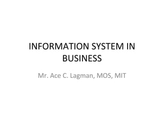 INFORMATION SYSTEM IN BUSINESS Mr. Ace C. Lagman, MOS, MIT 