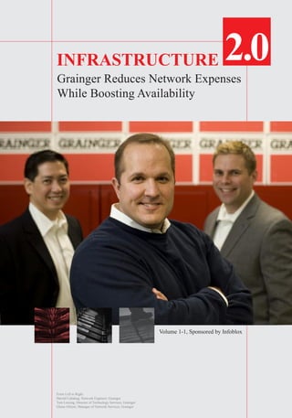 INFRASTRUCTURE
Grainger Reduces Network Expenses
While Boosting Availability
From Left to Right:
Harold Cabahug, Network Engineer, Grainger
Tom Lessing, Director of Technology Services, Grainger
Glenn Allison, Manager of Network Services, Grainger
Volume 1-1, Sponsored by Infoblox
 