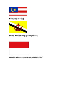 Malaysia (มาเลเซีย)
Brunei Darussalam (บรูไน ดารุสซาลาม)
Republic of Indonesia (สาธารณรัฐอินโดนีเซีย)
 
