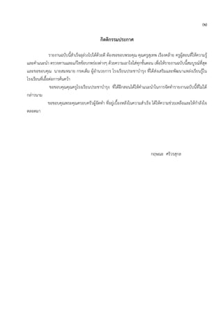 (ข)
กิตติกรรมประกาศ
รายงานฉบับนี้สาเร็จลุล่วงไปได้ด้วยดี ต้องขอขอบพระคุณ คุณครูสุเทพ เรืองคล้าย ครูผู้สอนที่ให้ความรู้
และคาแนะนา ตรวจทานและแก้ไขข้อบกพร่องต่างๆ ด้วยความเอาใจใส่ทุกขั้นตอน เพื่อให้รายงานฉบับนี้สมบูรณ์ที่สุด
และขอขอบคุณ นายสมหมาย กรดเต็ม ผู้อานวยการ โรงเรียนประชาบารุง ที่ได้ส่งเสริมและพัฒนาแหล่งเรียนรู้ใน
โรงเรียนที่เอื้อต่อการค้นคว้า
ขอขอบคุณคุณครูโรงเรียนประชาบารุง ที่ได้ฝึกสอนได้ให้คาแนะนาในการจัดทารายงานฉบับนี้ที่ไม่ได้
กล่าวนาม
ขอขอบคุณพระคุณครอบครัวผู้จัดทา ที่อยู่เบื้องหลังในความสาเร็จ ได้ให้ความช่วยเหลือและให้กาลังใจ
ตลอดมา
กฤษณะ ศริวรสุกล
 