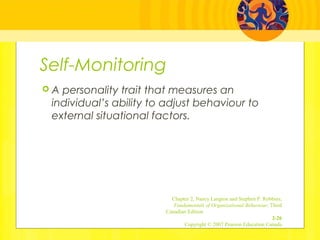 Self-Monitoring
 A personality trait that measures an
individual’s ability to adjust behaviour to
external situational factors.
Chapter 2, Nancy Langton and Stephen P. Robbins,
Fundamentals of Organizational Behaviour, Third
Canadian Edition
2-26
Copyright © 2007 Pearson Education Canada
 