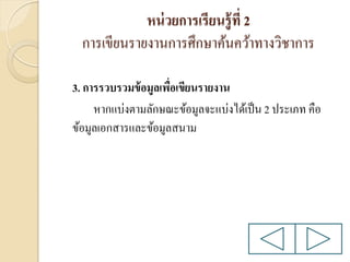 หน่ วยการเรียนรู้ ที่ 2
การเขียนรายงานการศึกษาค้นคว้าทางวิชาการ
3. การรวบรวมข้ อมูลเพือเขียนรายงาน
่
หากแบ่งตามลักษณะข้อมูลจะแบ่งได้เป็ น 2 ประเภท คือ
ข้อมูลเอกสารและข้อมูลสนาม

 