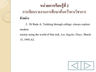 หน่ วยการเรียนรู้ ที่ 2
การเขียนรายงานการศึกษาค้นคว้าทางวิชาการ
ตัวอย่ าง
2. Di Rado A. Trekking through college: classes explore
modern
society using the world of Star trek. Los Angeles Times. March
15, 1995:A3.

 