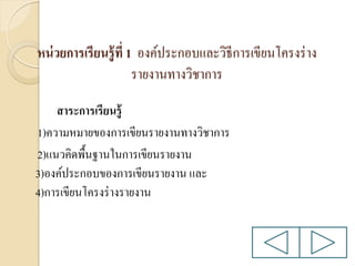 หน่ วยการเรียนรู้ ที่ 1 องค์ประกอบและวิธีการเขียนโครงร่ าง
รายงานทางวิชาการ
สาระการเรียนรู้
1)ความหมายของการเขียนรายงานทางวิชาการ
2)แนวคิดพื้นฐานในการเขียนรายงาน
3)องค์ประกอบของการเขียนรายงาน และ
4)การเขียนโครงร่ างรายงาน

 