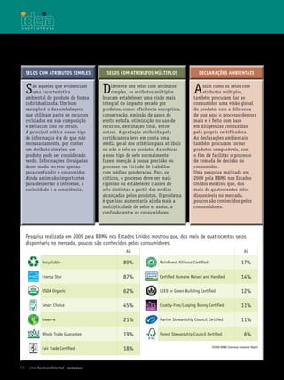 SeloS com AtributoS SimpleS            SeloS com AtributoS múltiploS                    Declarações ambientais


  S   ão aqueles que evidenciam
      uma característica
  ambiental do produto de forma
                                       D    iferente dos selos com atributos
                                            simples, os atributos múltiplos
                                       buscam estabelecer uma visão mais
                                                                                       A   ssim como os selos com
                                                                                           atributos múltiplos,
                                                                                       também procuram dar ao
  individualizada. Um bom              integral do impacto gerado por                  consumidor uma visão global
  exemplo é o das embalagens           produtos, como: eficiência energética,          do produto, com a diferença
  que utilizam parte de recursos       conservação, emissão de gases de                de que aqui o processo demora
  reciclados em sua composição         efeito estufa, otimização no uso de             mais e é feito com base
  e declaram isso no rótulo.           recursos, destinação final, entre               em diligências conduzidas
  A principal crítica a esse tipo      outros. A gradação atribuída pela               pela própria certificadora.
  de informação é a de que não         certificadora leva em conta uma                 As declarações ambientais
  necessariamente, por conter          média geral dos critérios para atribuir         também procuram tornar
  um atributo simples, um              ou não o selo ao produto. As críticas           produtos comparáveis, com
  produto pode ser considerado         a esse tipo de selo normalmente                 o fim de facilitar o processo
  verde. Informações divulgadas        fazem menção à pouca precisão do                de tomada de decisão do
  desse modo servem apenas             processo em virtude de trabalhar                consumidor.
  para confundir o consumidor.         com médias ponderadas. Para os                  Uma pesquisa realizada em
  Ainda assim são importantes          críticos, o processo deve ser mais              2009 pela BBMG nos Estados
  para despertar o interesse, a        rigoroso ou estabelecer classes de              Unidos mostrou que, dos
  curiosidade e a consciência.         selo distintas a partir das médias              mais de quatrocentos selos
                                       alcançadas pelos produtos. O problema           disponíveis no mercado,
                                       é que isso aumentaria ainda mais a              poucos são conhecidos pelos
                                       multiplicidade de selos e, assim, a             consumidores.
                                       confusão entre os consumidores.




  Pesquisa realizada em 2009 pela BBMG nos Estados Unidos mostrou que, dos mais de quatrocentos selos
  disponíveis no mercado, poucos são conhecidos pelos consumidores.
                                                  All                                                                       All

           Recyclable                            89%               Rainforest Alliance Certified                         17%

           Energy Star                           87%               Certified Humane Raised and Handled                   14%

           USDA Organic                          62%               LEED or Green Building Certified                      12%

           Smart Choice                          45%               Cruelty-Free/Leaping Bunny Certified                  11%

           Green-e                               21%               Marine Stewardship Council Certified                  11%

           Whole Trade Guarantee                 19%               Forest Stewardship Council Certified                     6%

           Fair Trade Certified                  18%                                               ©2009 BBMG Conscious Consumer Report




56 Ideia Socioambiental   JUNHO 2010
 