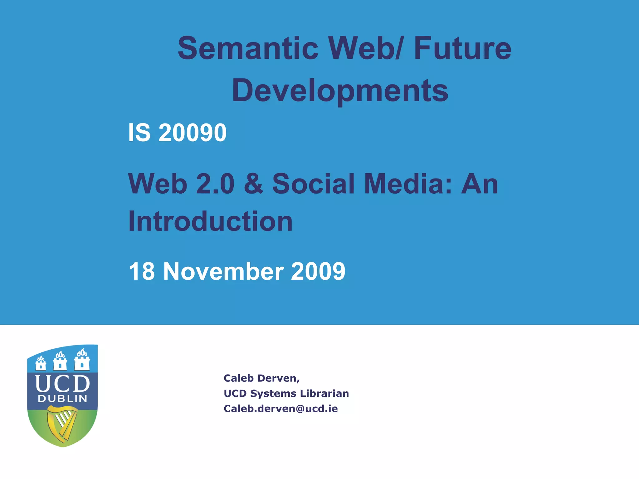 Semantic Web/ Future Developments  Caleb Derven, UCD Systems Librarian [email_address] IS 20090 Web 2.0 & Social Media: An Introduction   18 November 2009 