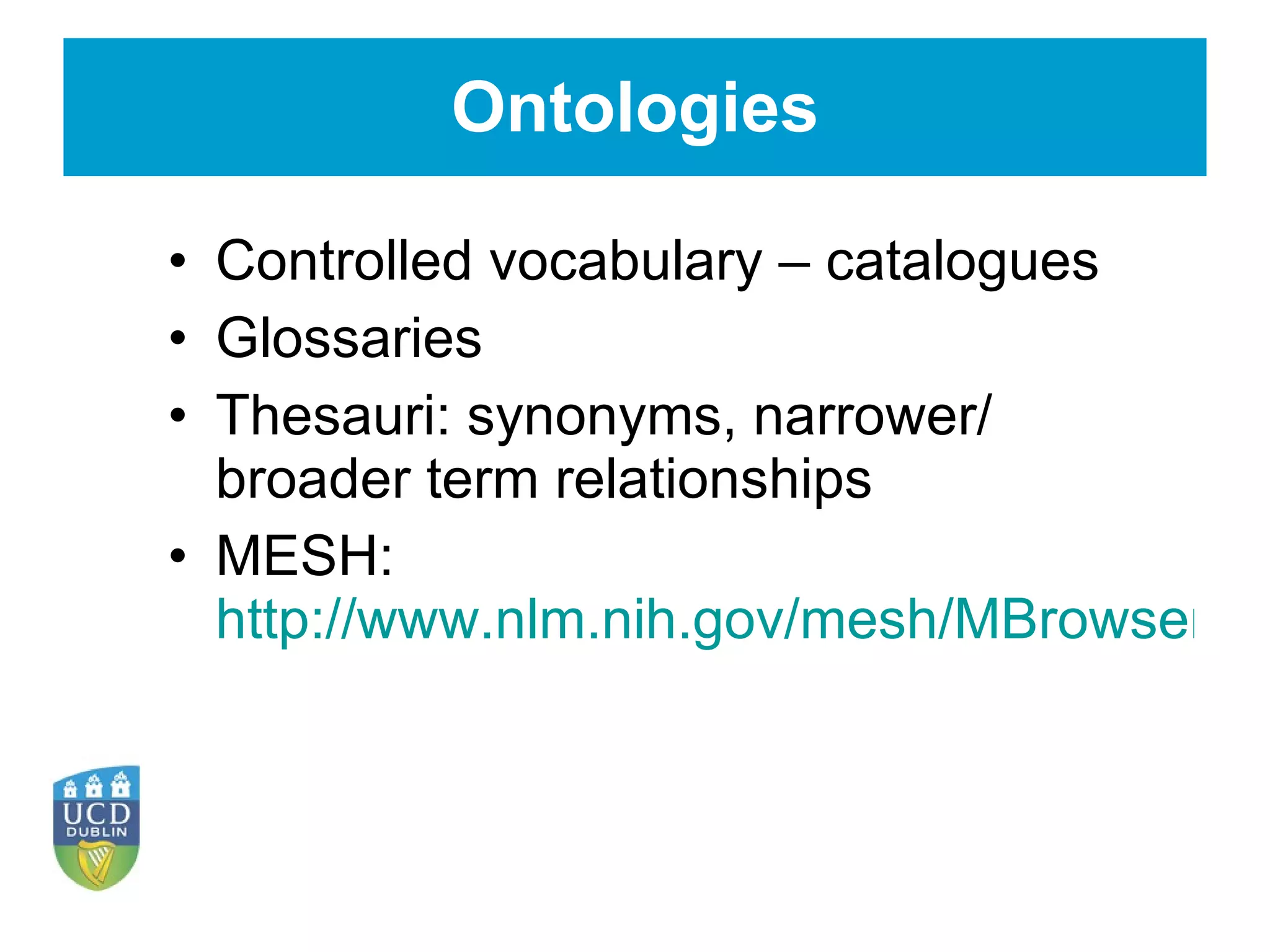 Ontologies Controlled vocabulary – catalogues Glossaries Thesauri: synonyms, narrower/ broader term relationships MESH:  http://www.nlm.nih.gov/mesh/MBrowser.html 