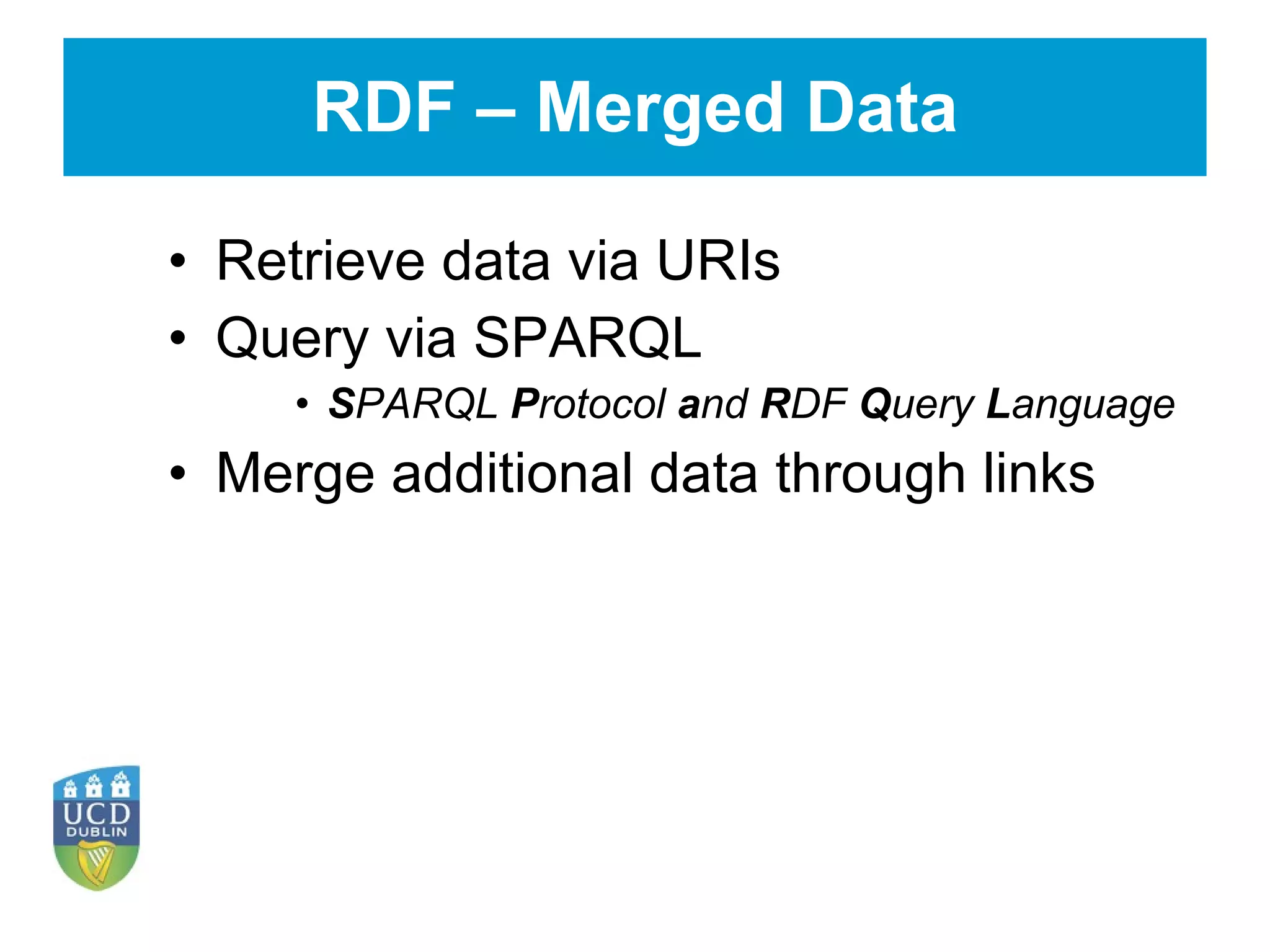 RDF – Merged Data Retrieve data via URIs Query via SPARQL S PARQL  P rotocol  a nd  R DF  Q uery  L anguage Merge additional data through links 