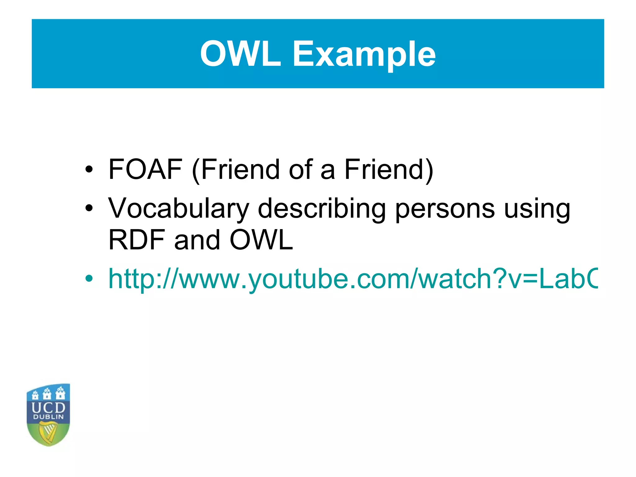 OWL Example FOAF (Friend of a Friend) Vocabulary describing persons using RDF and OWL http://www.youtube.com/watch?v=LabCylbapuM&feature=player_embedded# 