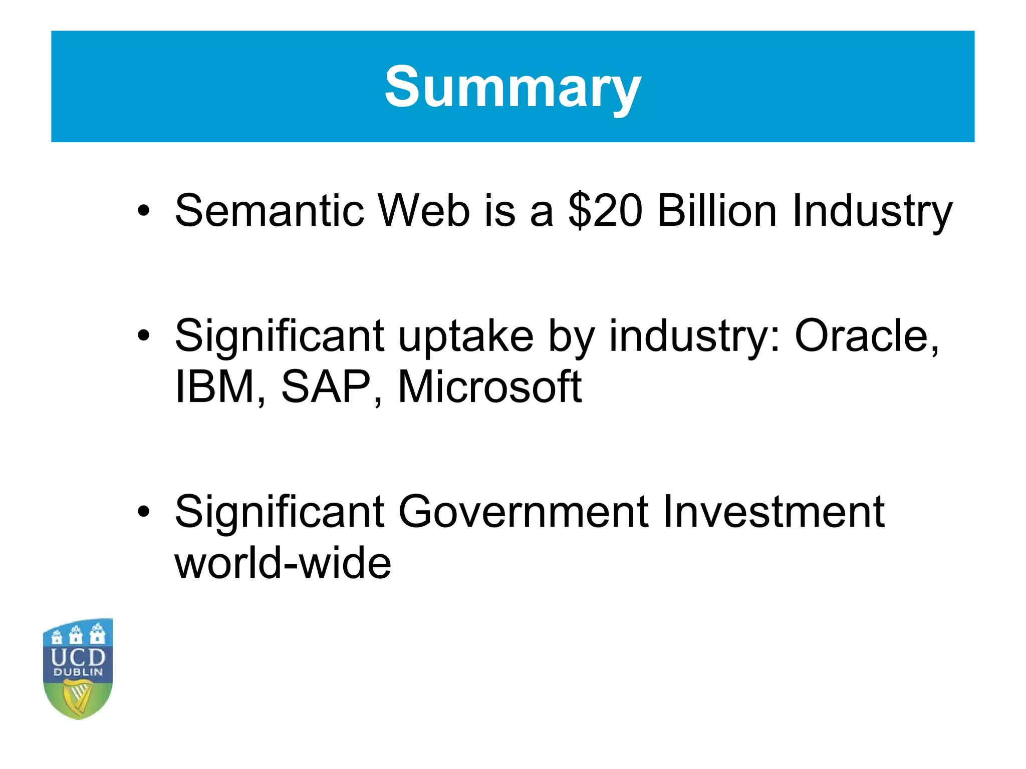 Summary Semantic Web is a $20 Billion Industry Significant uptake by industry: Oracle, IBM, SAP, Microsoft Significant Government Investment world-wide 