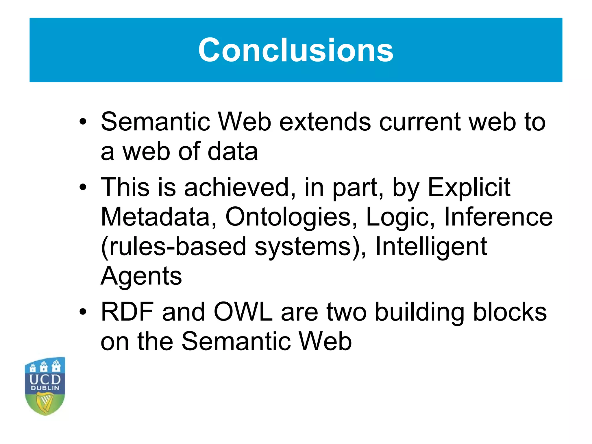 Conclusions Semantic Web extends current web to a web of data This is achieved, in part, by Explicit Metadata, Ontologies, Logic, Inference (rules-based systems), Intelligent Agents RDF and OWL are two building blocks on the Semantic Web 